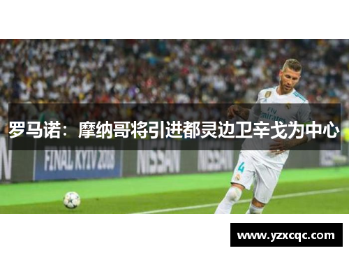 罗马诺：摩纳哥将引进都灵边卫辛戈为中心